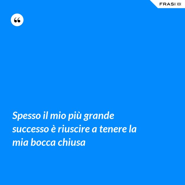 Spesso il mio più grande successo è riuscire a tenere la mia bocca chiusa