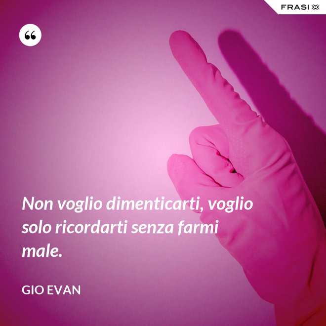 Non voglio dimenticarti, voglio solo ricordarti senza farmi male. - Gio Evan
