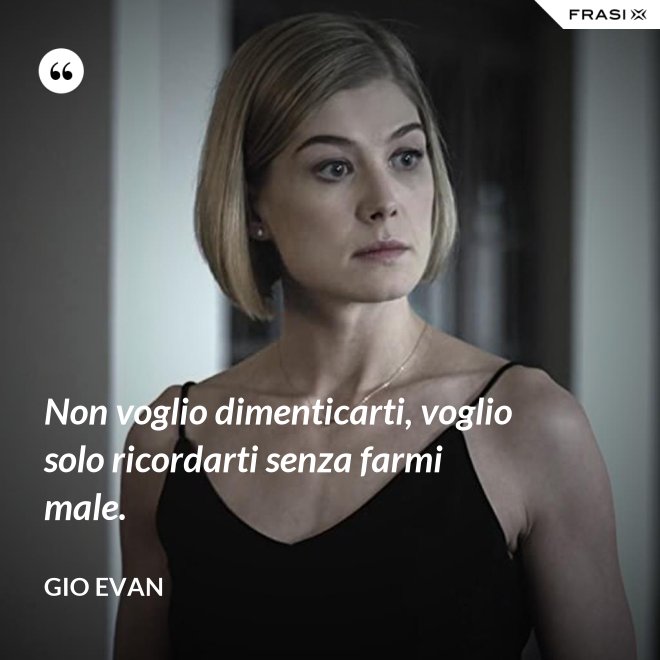 Non voglio dimenticarti, voglio solo ricordarti senza farmi male. - Gio Evan