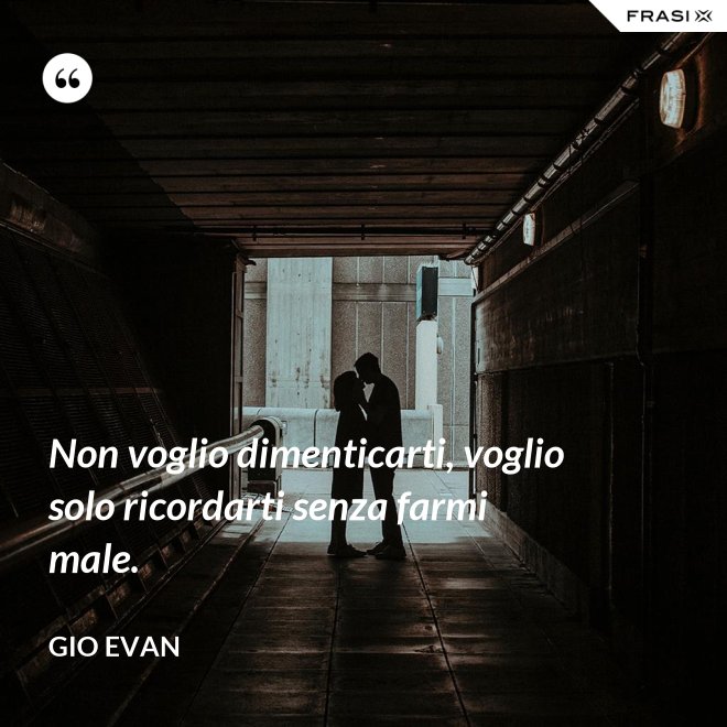 Non voglio dimenticarti, voglio solo ricordarti senza farmi male. - Gio Evan