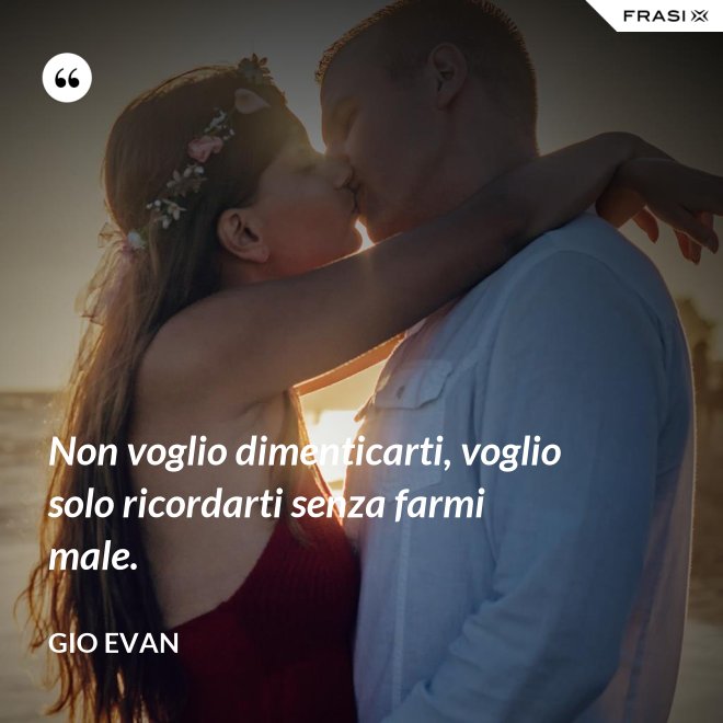 Non voglio dimenticarti, voglio solo ricordarti senza farmi male. - Gio Evan
