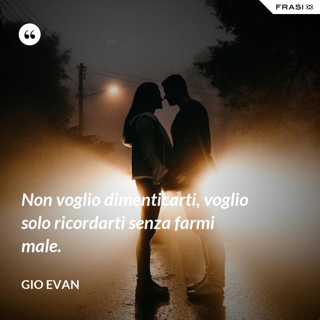 Non voglio dimenticarti, voglio solo ricordarti senza farmi male. - Gio Evan