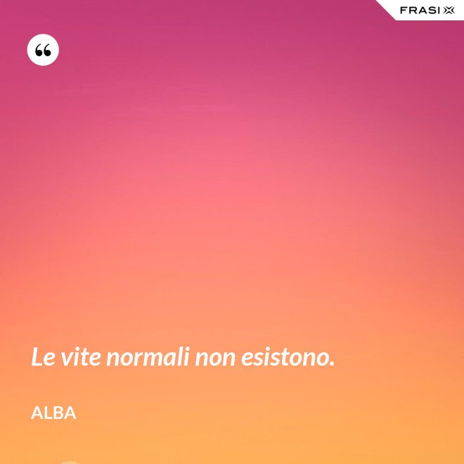 Le vite normali non esistono. - Alba