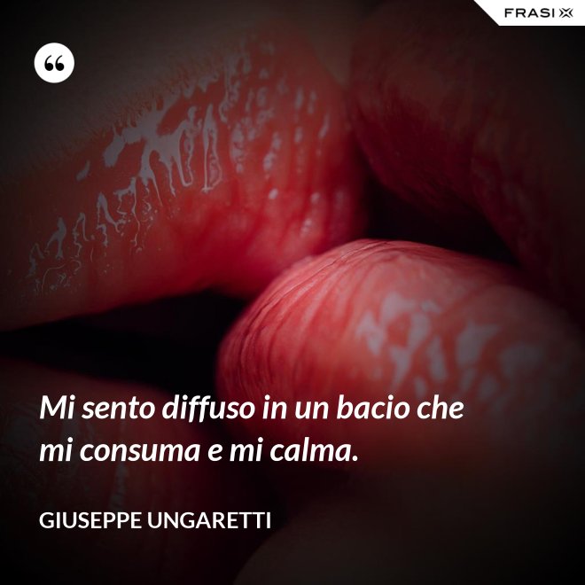 Mi sento diffuso in un bacio che mi consuma e mi calma. - Giuseppe Ungaretti