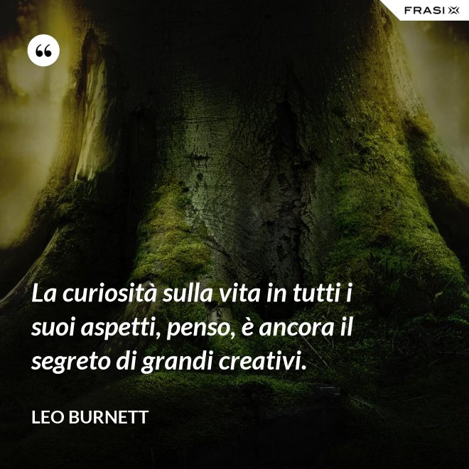 La curiosità sulla vita in tutti i suoi aspetti, penso, è ancora il segreto di grandi creativi. - Leo Burnett