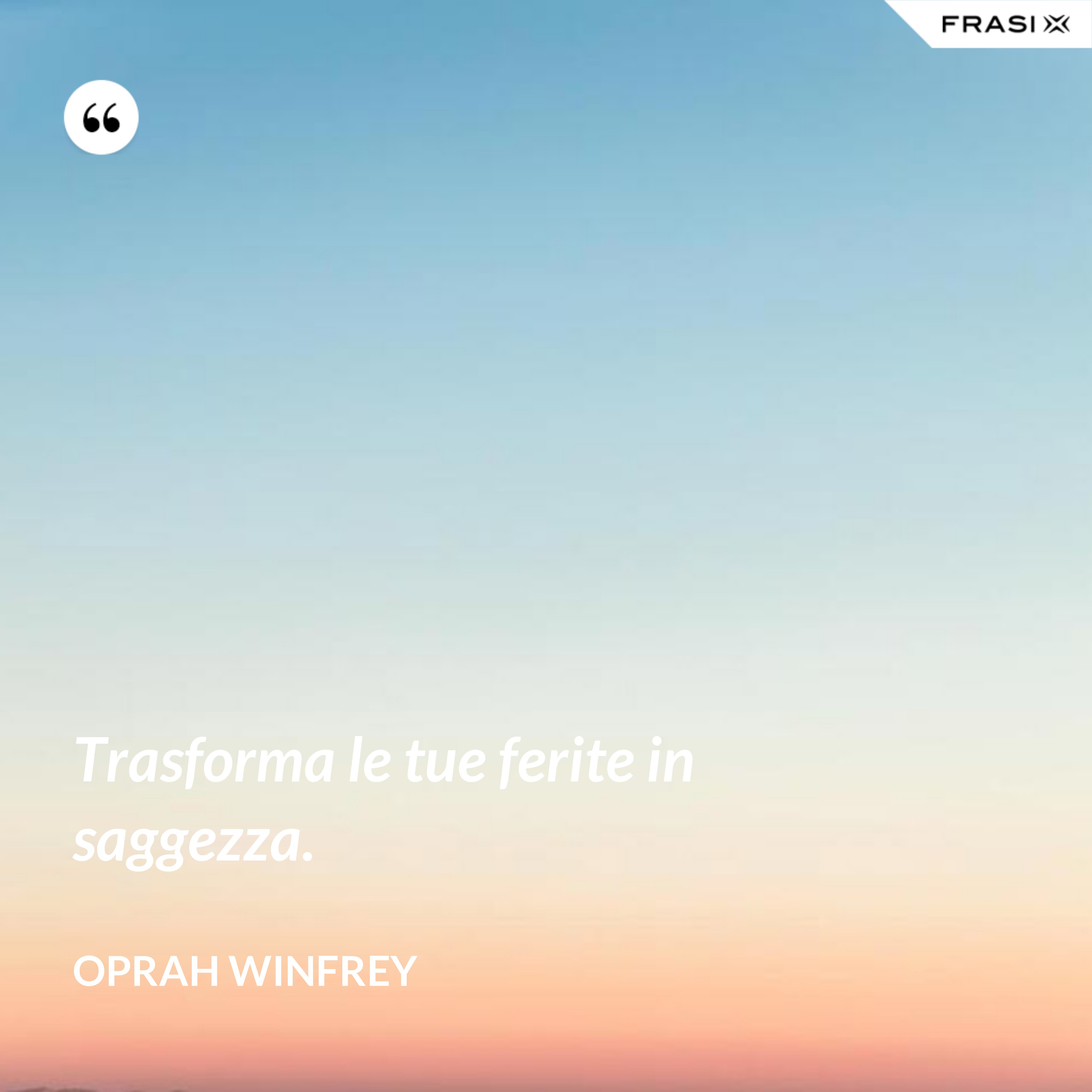 Trasforma le tue ferite in saggezza. - Oprah Winfrey