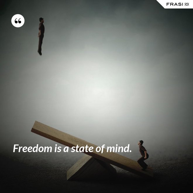 Freedom is a state of mind. - Anonimo