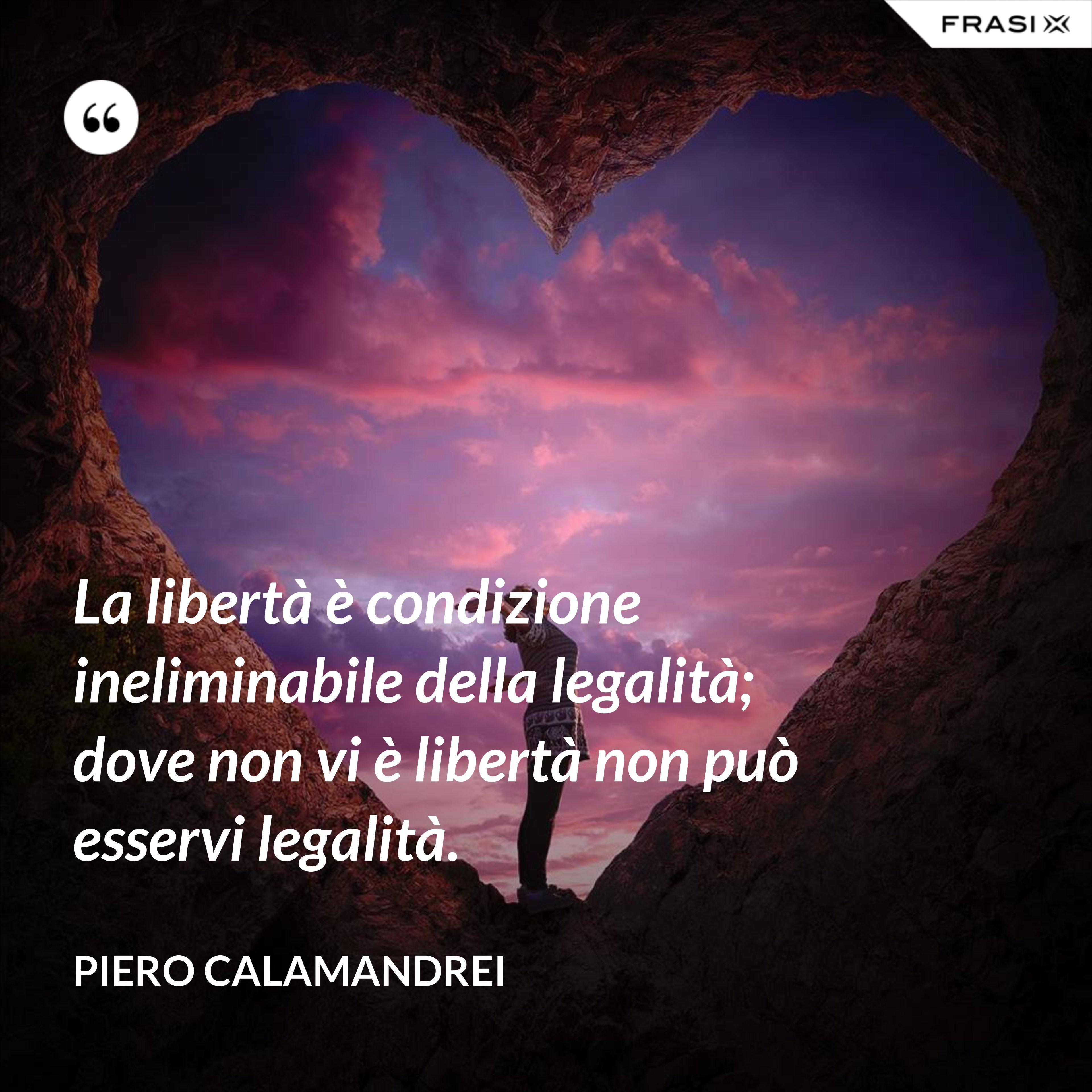 La libertà è condizione ineliminabile della legalità; dove non vi è libertà non può esservi legalità. - Piero Calamandrei