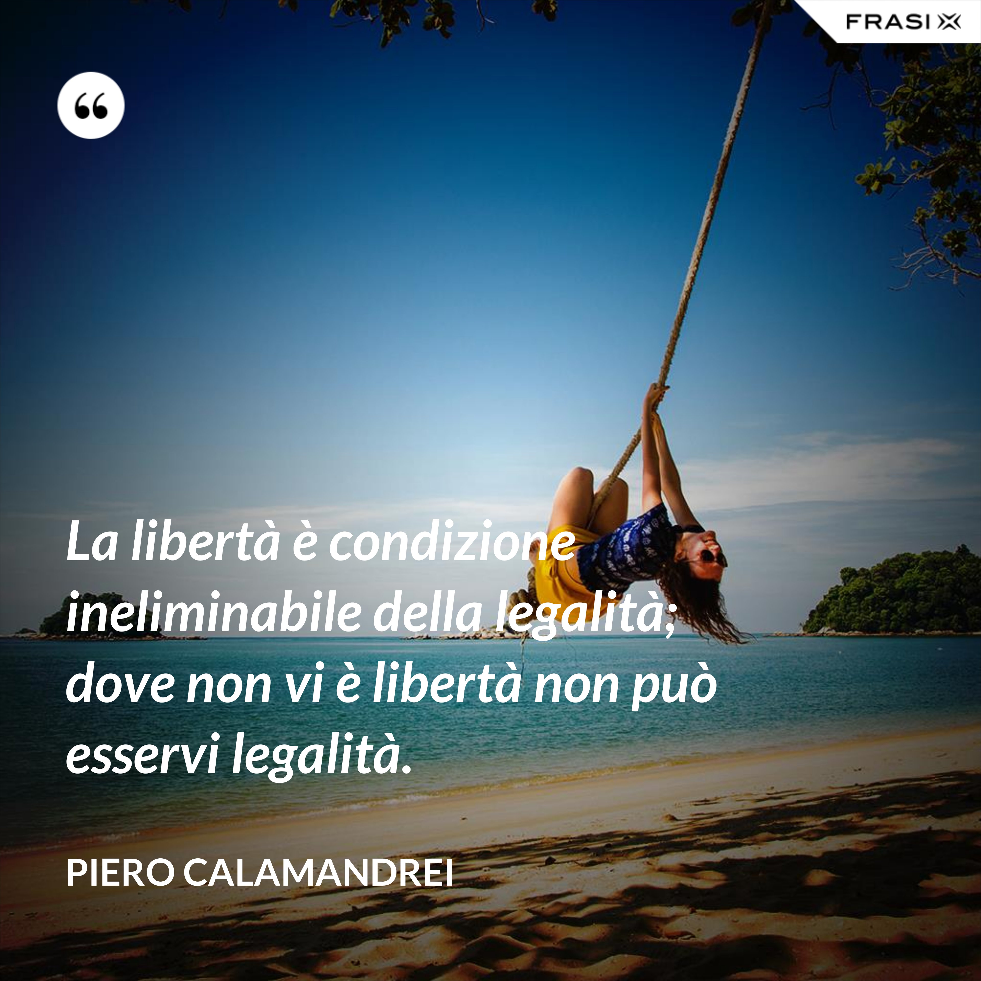 La libertà è condizione ineliminabile della legalità; dove non vi è libertà non può esservi legalità. - Piero Calamandrei