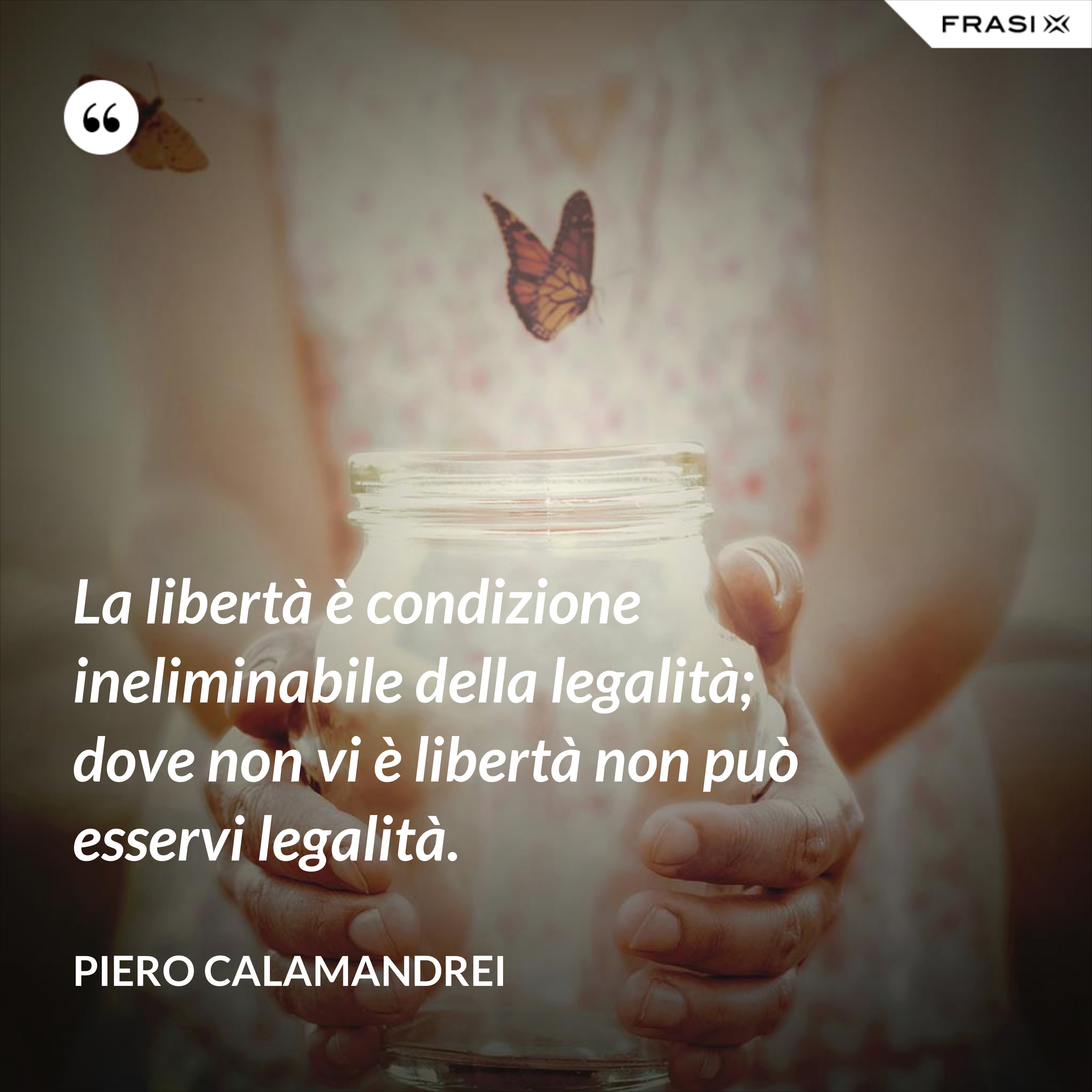 La libertà è condizione ineliminabile della legalità; dove non vi è libertà non può esservi legalità. - Piero Calamandrei
