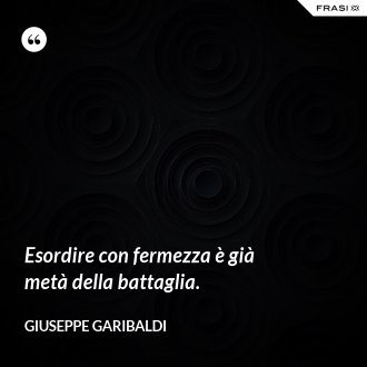 Esordire con fermezza è già metà della battaglia. - Giuseppe Garibaldi