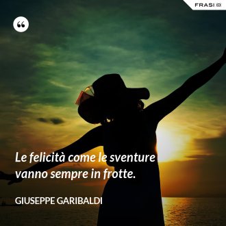Le felicità come le sventure vanno sempre in frotte. - Giuseppe Garibaldi