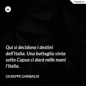 Qui si decidono i destini dell'Italia. Una battaglia vinta sotto Capua ci darà nelle mani l'Italia. - Giuseppe Garibaldi