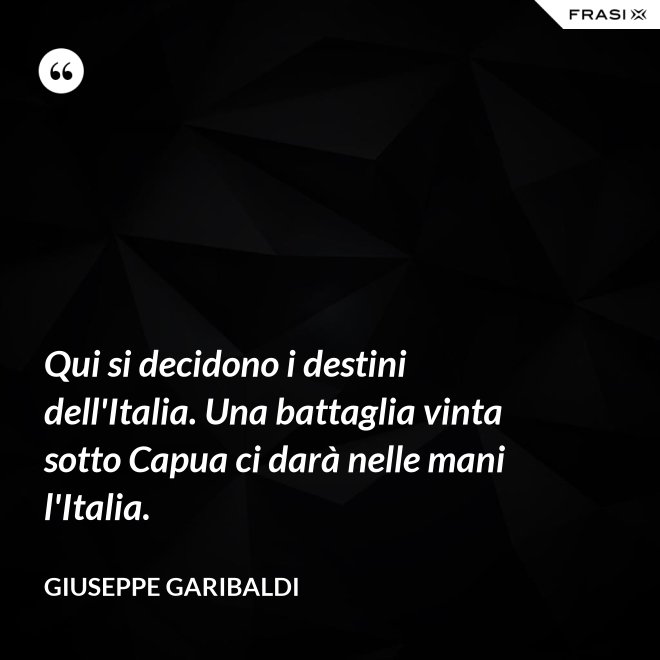 Qui si decidono i destini dell'Italia. Una battaglia vinta sotto Capua ci darà nelle mani l'Italia. - Giuseppe Garibaldi