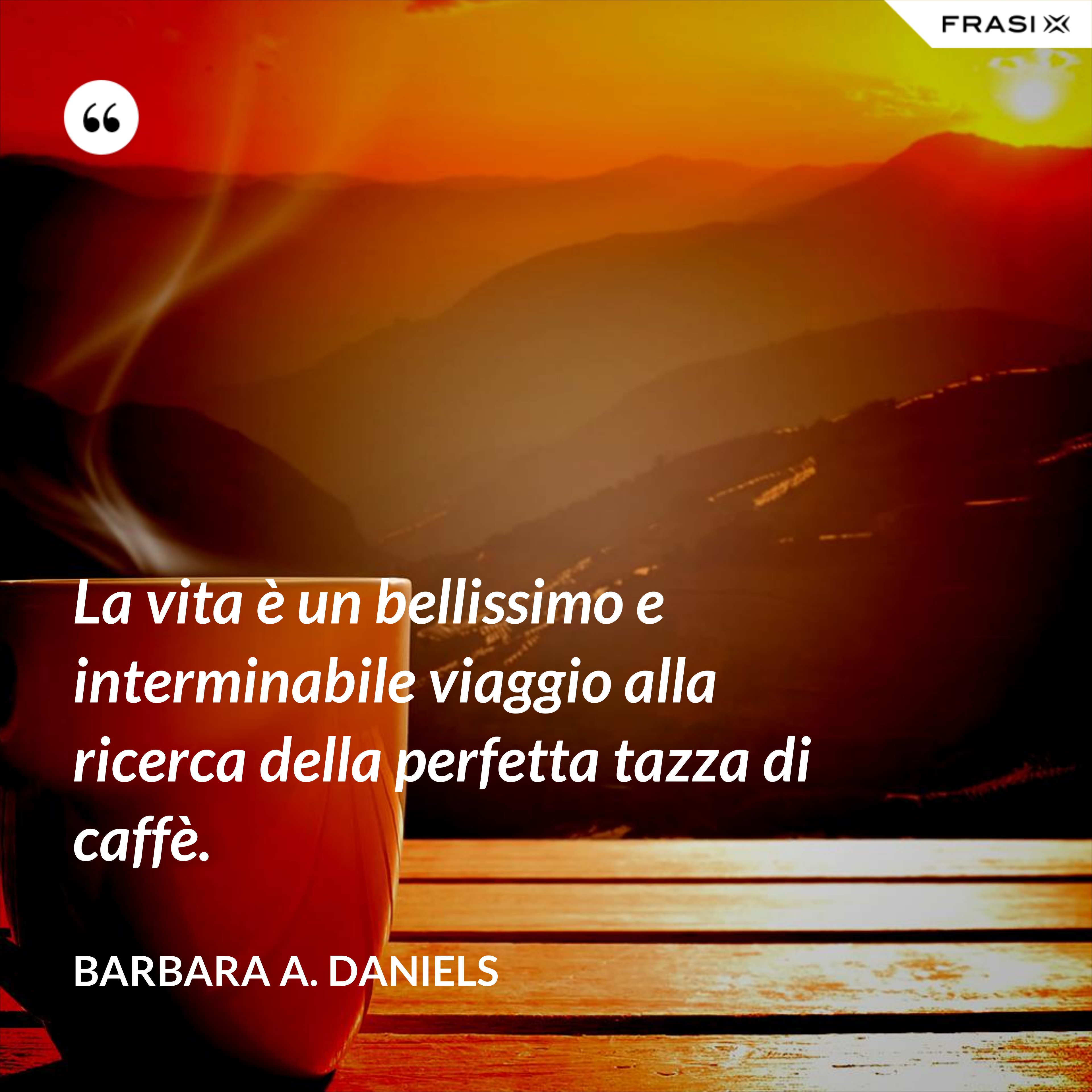 La vita è un bellissimo e interminabile viaggio alla ricerca della perfetta tazza di caffè. - Barbara A. Daniels