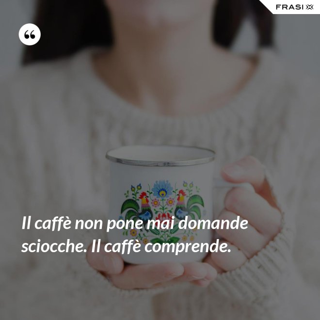 Il caffè non pone mai domande sciocche. Il caffè comprende. - Anonimo
