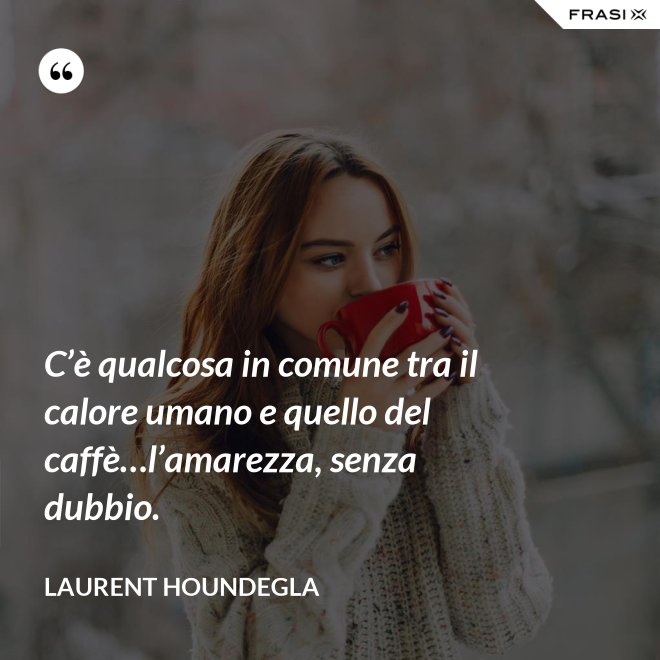 C’è qualcosa in comune tra il calore umano e quello del caffè…l’amarezza, senza dubbio. - Laurent Houndegla