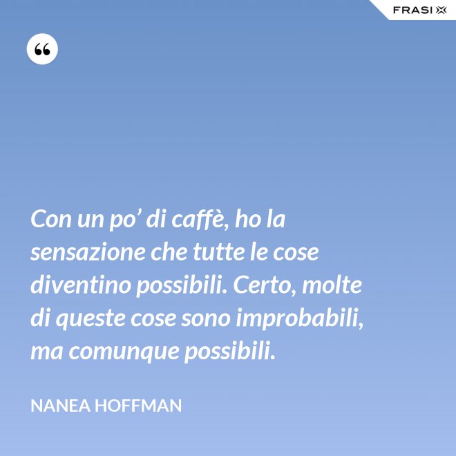 Con un po’ di caffè, ho la sensazione che tutte le cose diventino possibili. Certo, molte di queste cose sono improbabili, ma comunque possibili. - Nanea Hoffman