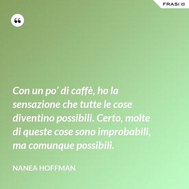 Con un po’ di caffè, ho la sensazione che tutte le cose diventino possibili. Certo, molte di queste cose sono improbabili, ma comunque possibili. - Nanea Hoffman