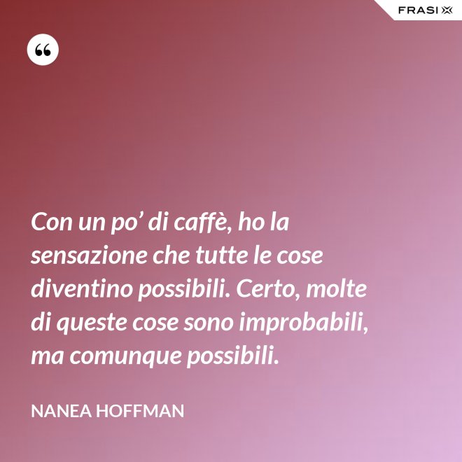 Con un po’ di caffè, ho la sensazione che tutte le cose diventino possibili. Certo, molte di queste cose sono improbabili, ma comunque possibili. - Nanea Hoffman