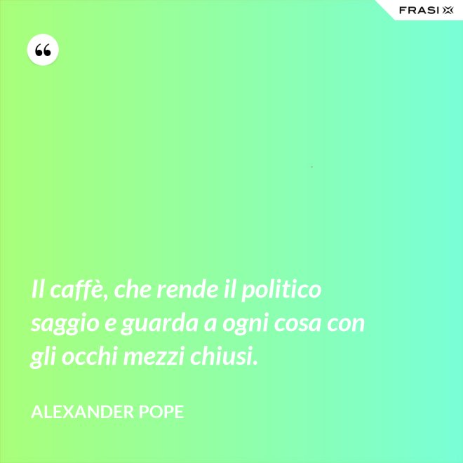 Il caffè, che rende il politico saggio e guarda a ogni cosa con gli occhi mezzi chiusi. - Alexander Pope