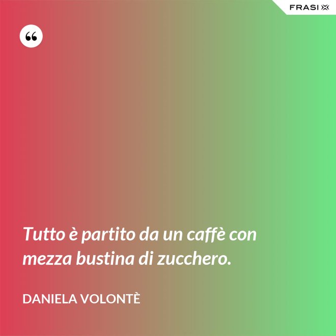 Tutto è partito da un caffè con mezza bustina di zucchero. - Daniela Volontè