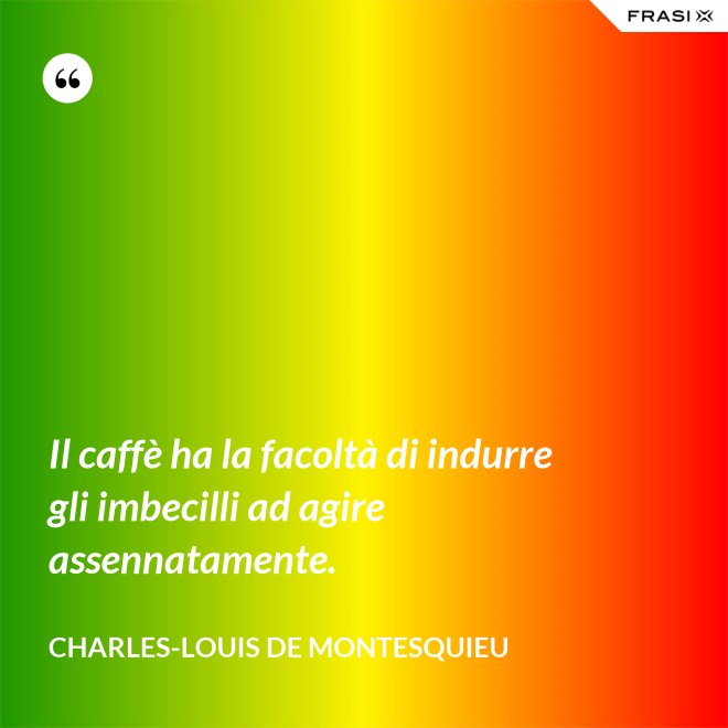 Il caffè ha la facoltà di indurre gli imbecilli ad agire assennatamente. - Charles-Louis de Montesquieu