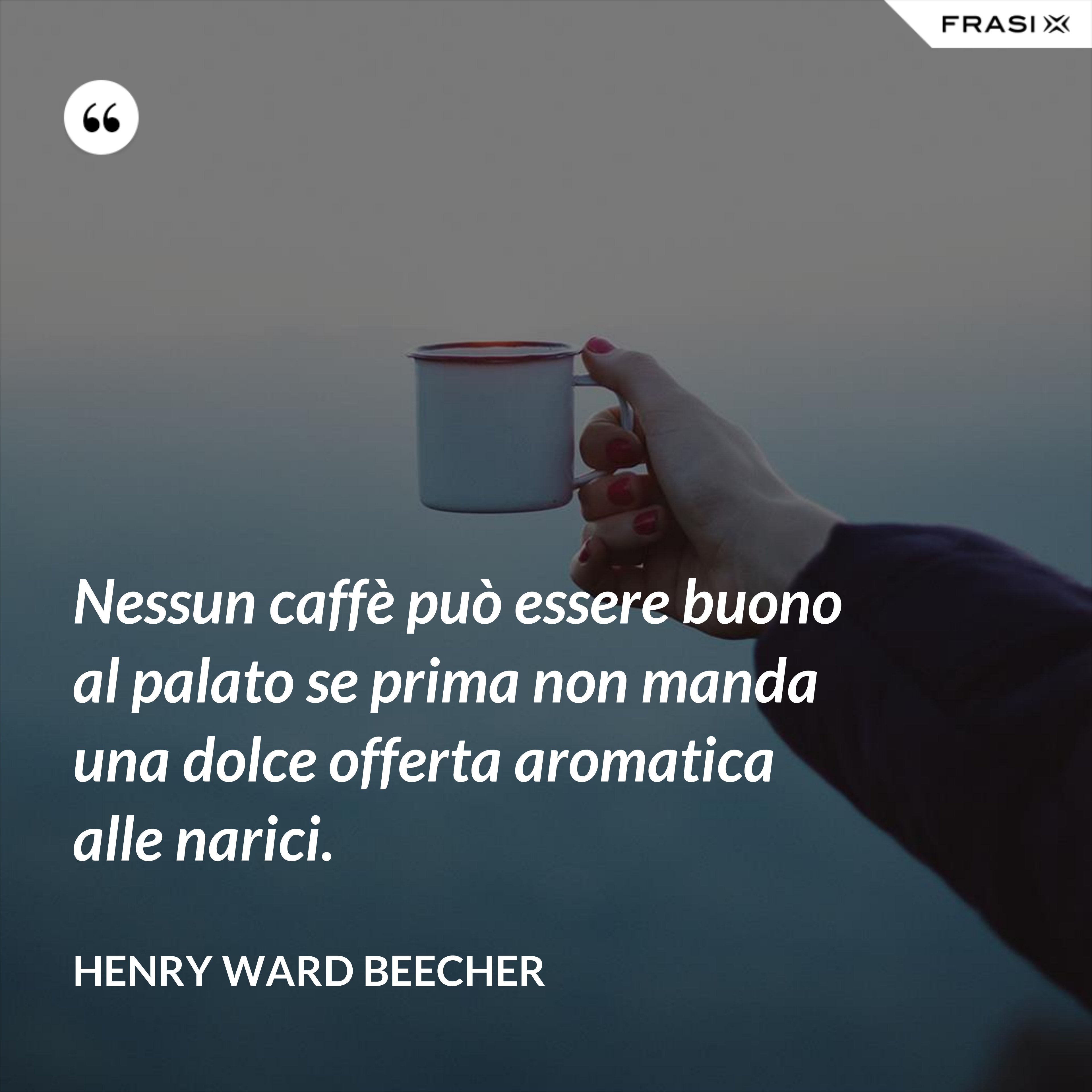 Nessun caffè può essere buono al palato se prima non manda una dolce offerta aromatica alle narici. - Henry Ward Beecher