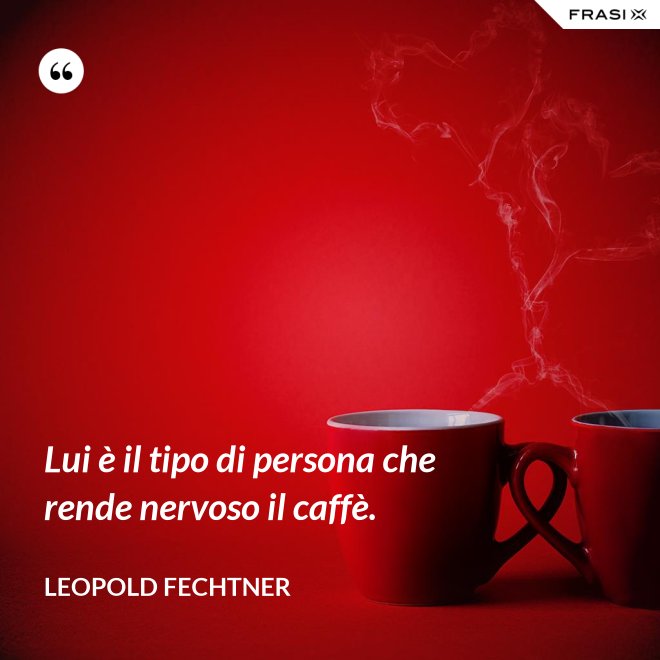 Lui è il tipo di persona che rende nervoso il caffè. - Leopold Fechtner