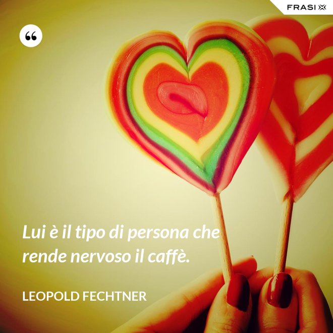 Lui è il tipo di persona che rende nervoso il caffè. - Leopold Fechtner