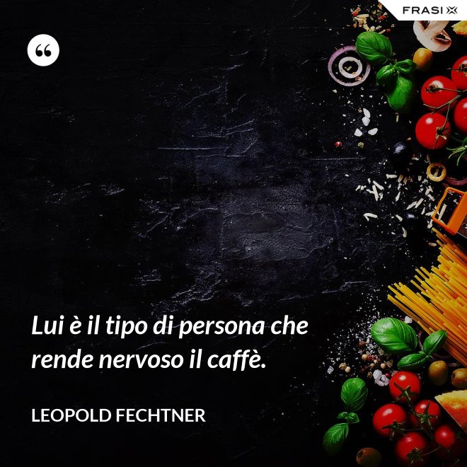Lui è il tipo di persona che rende nervoso il caffè. - Leopold Fechtner