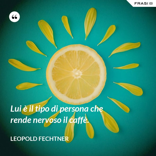 Lui è il tipo di persona che rende nervoso il caffè. - Leopold Fechtner