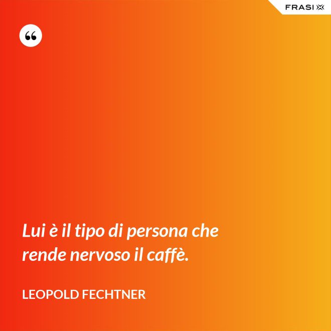 Lui è il tipo di persona che rende nervoso il caffè. - Leopold Fechtner