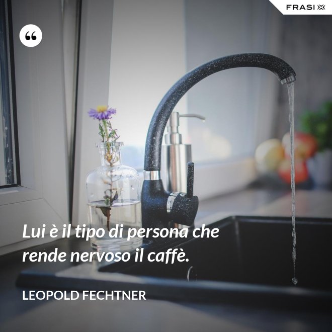 Lui è il tipo di persona che rende nervoso il caffè. - Leopold Fechtner