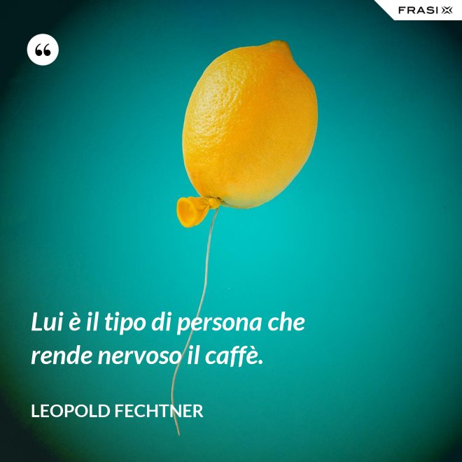 Lui è il tipo di persona che rende nervoso il caffè. - Leopold Fechtner