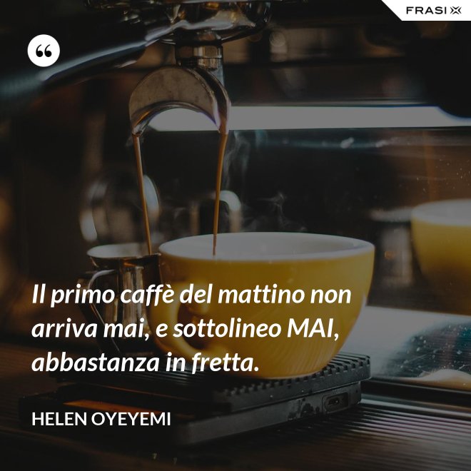 Il primo caffè del mattino non arriva mai, e sottolineo MAI, abbastanza in fretta. - Helen Oyeyemi