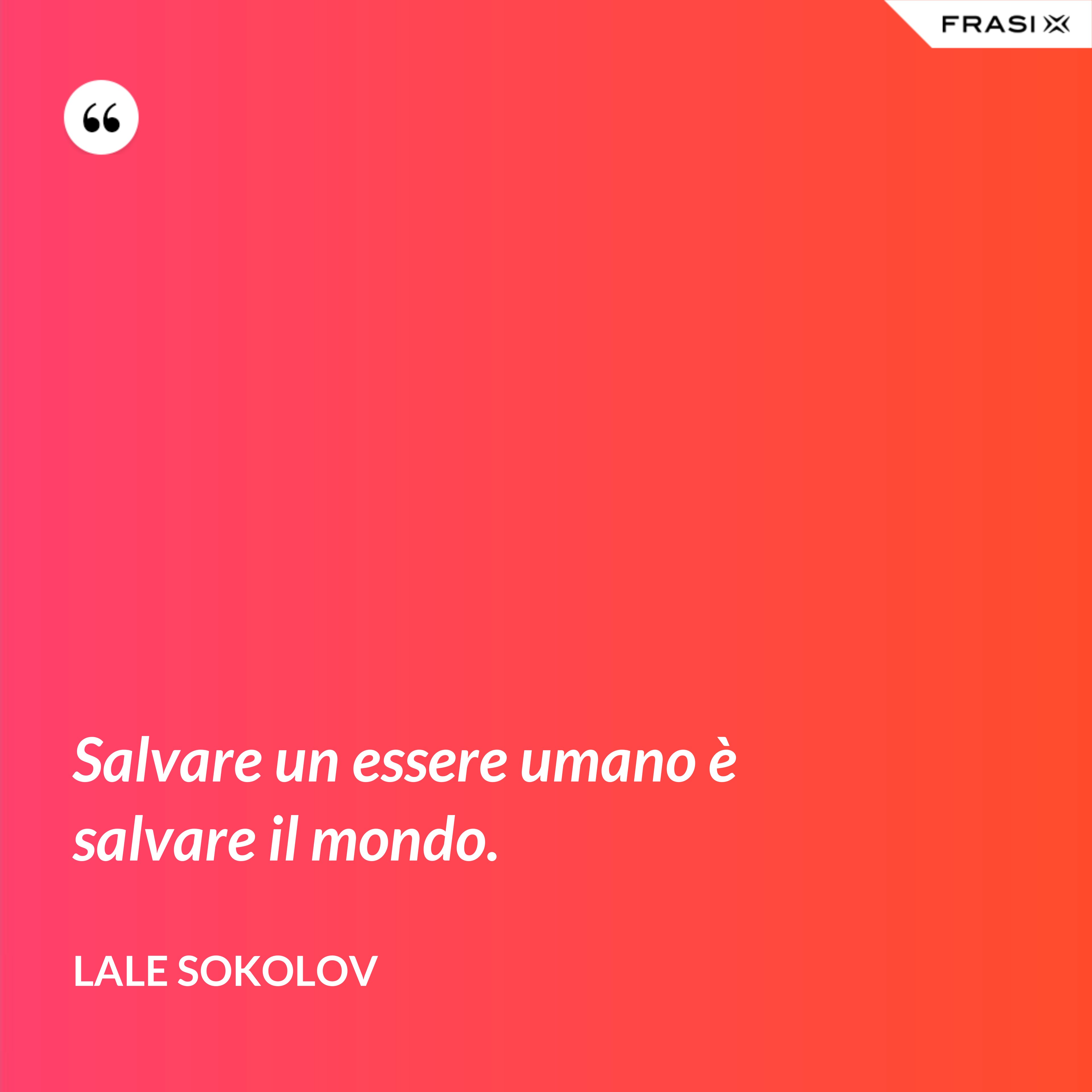 Salvare un essere umano è salvare il mondo. - Lale Sokolov