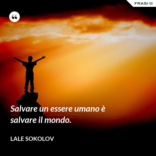 Salvare un essere umano è salvare il mondo. - Lale Sokolov