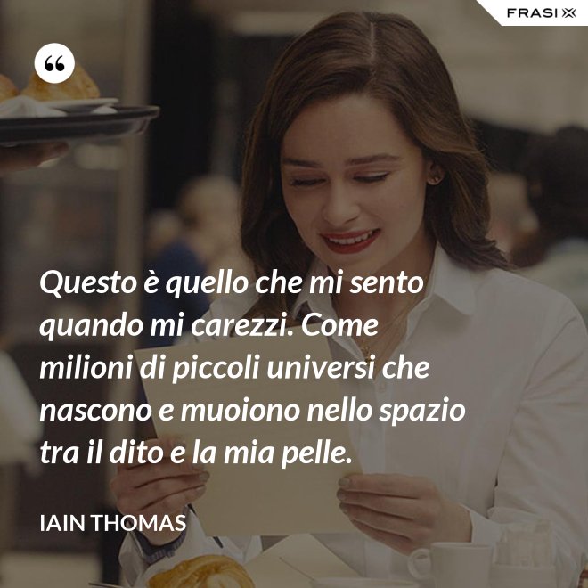 Questo è quello che mi sento quando mi carezzi. Come milioni di piccoli universi che nascono e muoiono nello spazio tra il dito e la mia pelle. - Iain Thomas
