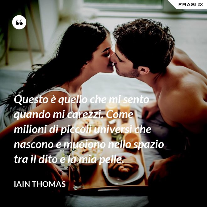 Questo è quello che mi sento quando mi carezzi. Come milioni di piccoli universi che nascono e muoiono nello spazio tra il dito e la mia pelle. - Iain Thomas