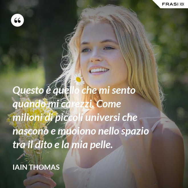 Questo è quello che mi sento quando mi carezzi. Come milioni di piccoli universi che nascono e muoiono nello spazio tra il dito e la mia pelle. - Iain Thomas