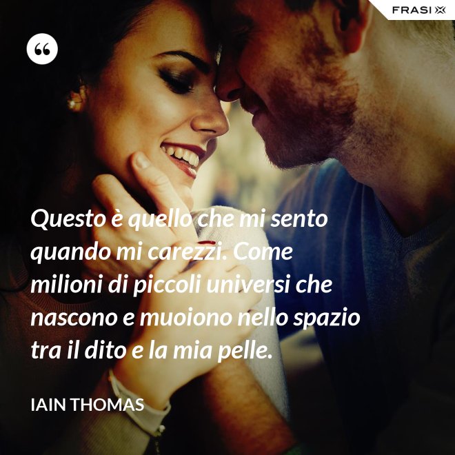 Questo è quello che mi sento quando mi carezzi. Come milioni di piccoli universi che nascono e muoiono nello spazio tra il dito e la mia pelle. - Iain Thomas