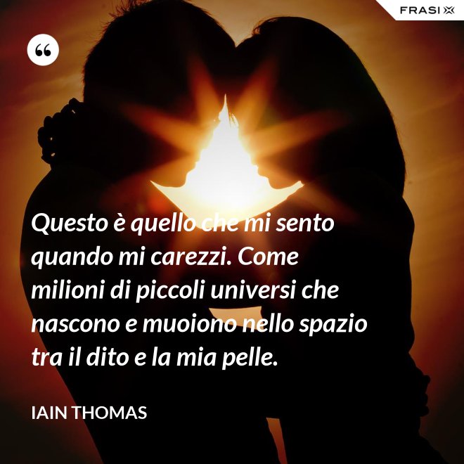 Questo è quello che mi sento quando mi carezzi. Come milioni di piccoli universi che nascono e muoiono nello spazio tra il dito e la mia pelle. - Iain Thomas