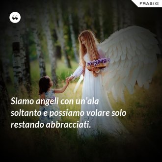 Siamo angeli con un’ala soltanto e possiamo volare solo restando abbracciati. - Anonimo