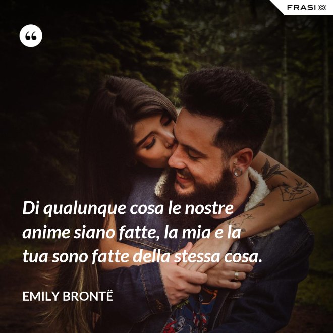 Di qualunque cosa le nostre anime siano fatte, la mia e la tua sono fatte della stessa cosa. - Emily Brontë