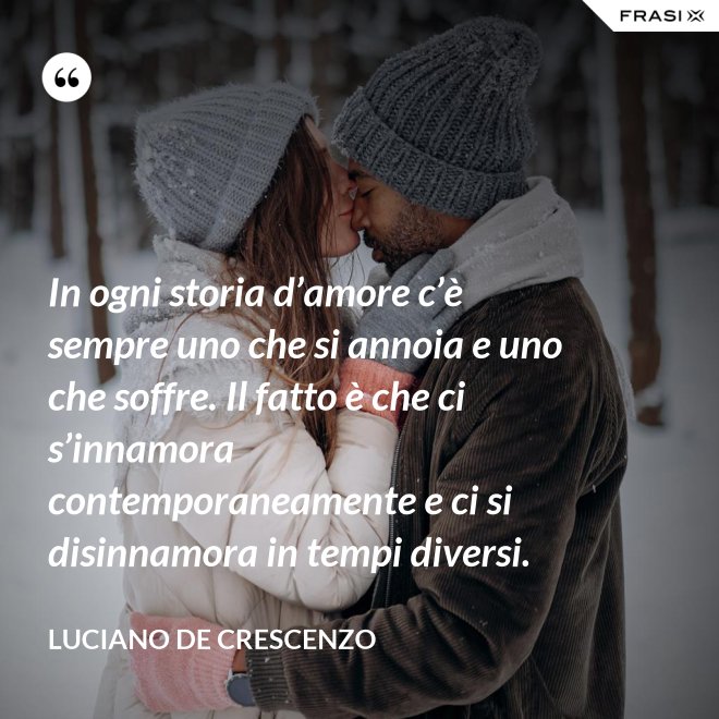 In ogni storia d’amore c’è sempre uno che si annoia e uno che soffre. Il fatto è che ci s’innamora contemporaneamente e ci si disinnamora in tempi diversi. - Luciano De Crescenzo