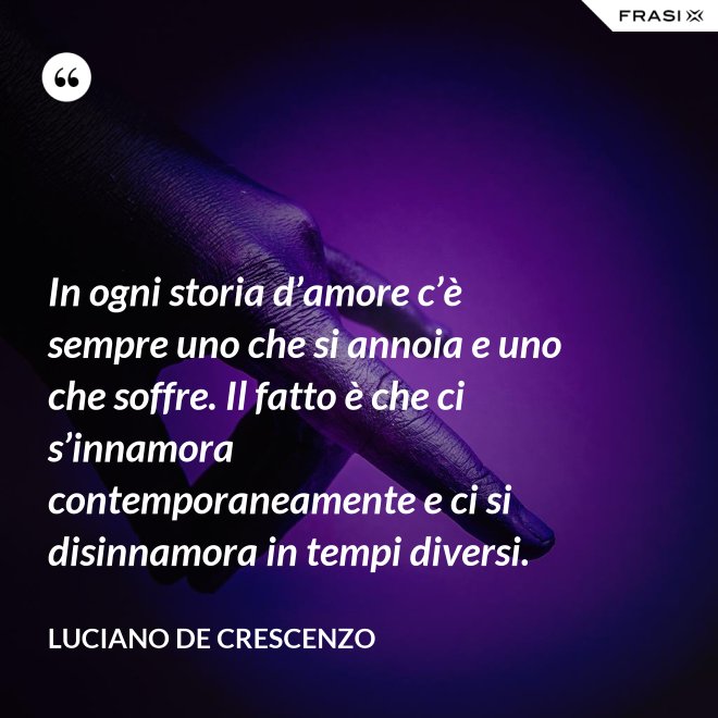 In ogni storia d’amore c’è sempre uno che si annoia e uno che soffre. Il fatto è che ci s’innamora contemporaneamente e ci si disinnamora in tempi diversi. - Luciano De Crescenzo
