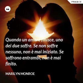 Quando un amore finisce, uno dei due soffre. Se non soffre nessuno, non è mai iniziato. Se soffrono entrambi, non è mai finito. - Marilyn Monroe