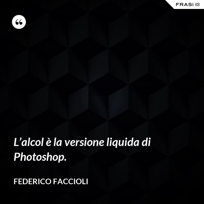 L’alcol è la versione liquida di Photoshop. - Federico Faccioli