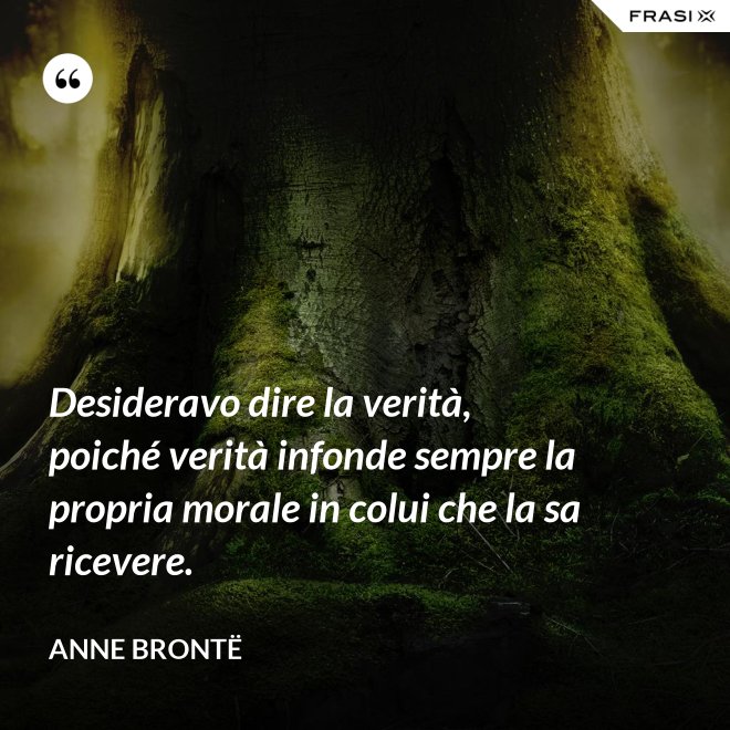 Desideravo dire la verità, poiché verità infonde sempre la propria morale in colui che la sa ricevere. - Anne Brontë